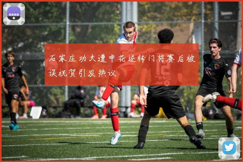 石家庄功夫遭申花逆转门将赛后被误祝贺引发热议