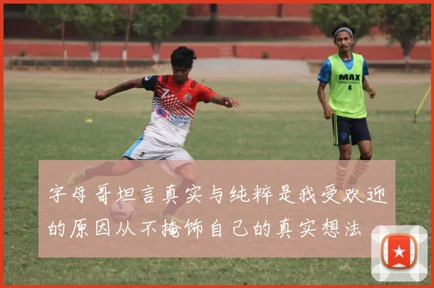 字母哥坦言真实与纯粹是我受欢迎的原因从不掩饰自己的真实想法