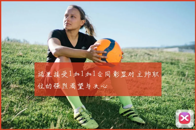 诺里接受1加1加1合同彰显对主帅职位的强烈渴望与决心