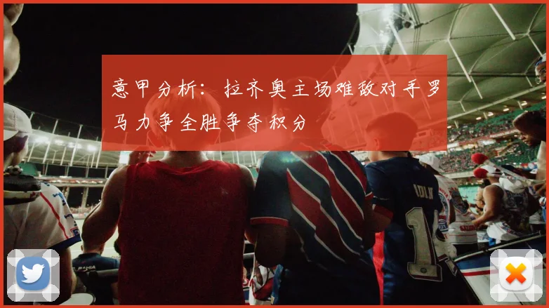 意甲分析：拉齐奥主场难敌对手罗马力争全胜争夺积分