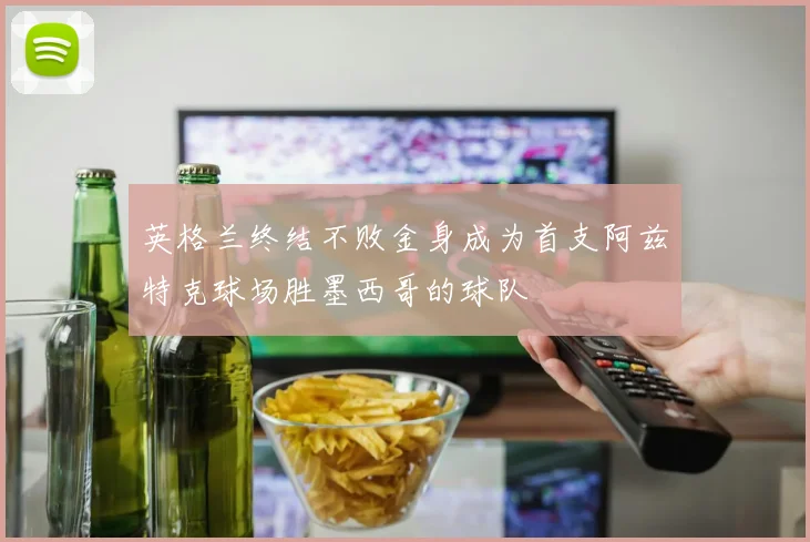 英格兰终结不败金身成为首支阿兹特克球场胜墨西哥的球队