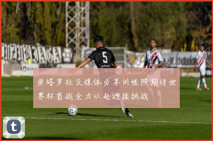 劳塔罗社交媒体分享训练照期待世界杯首战全力以赴迎接挑战