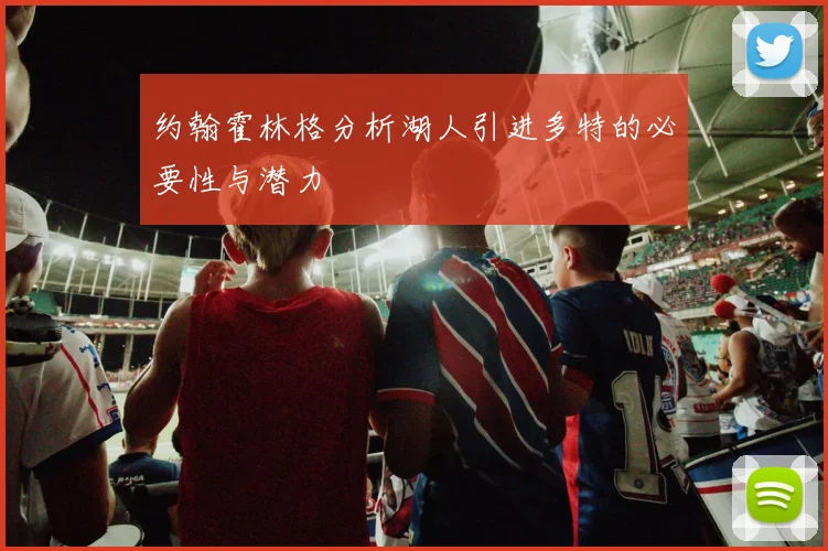 约翰霍林格分析湖人引进多特的必要性与潜力