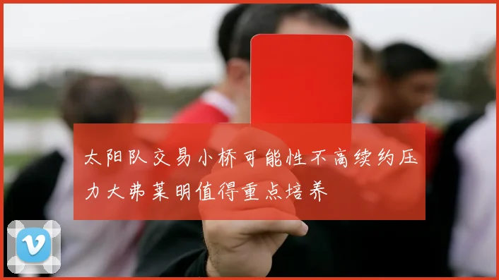 太阳队交易小桥可能性不高续约压力大弗莱明值得重点培养