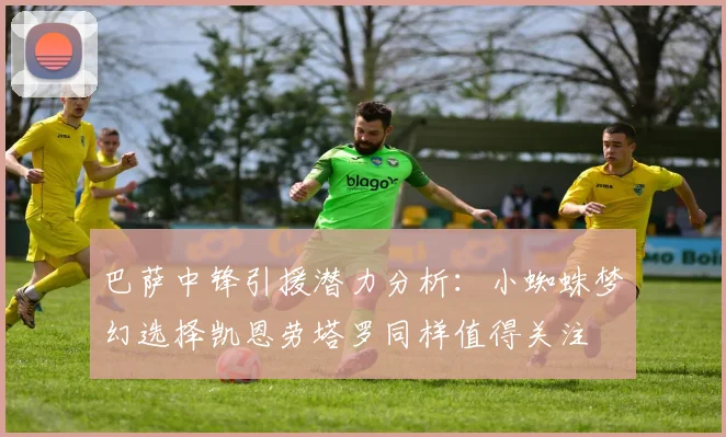 巴萨中锋引援潜力分析：小蜘蛛梦幻选择凯恩劳塔罗同样值得关注