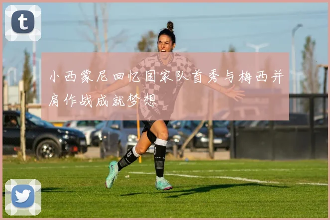 小西蒙尼回忆国家队首秀与梅西并肩作战成就梦想