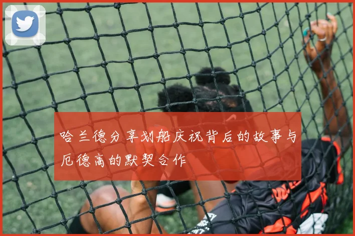 哈兰德分享划船庆祝背后的故事与厄德高的默契合作