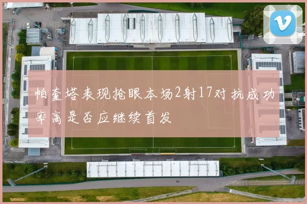 帕奎塔表现抢眼本场2射17对抗成功率高是否应继续首发