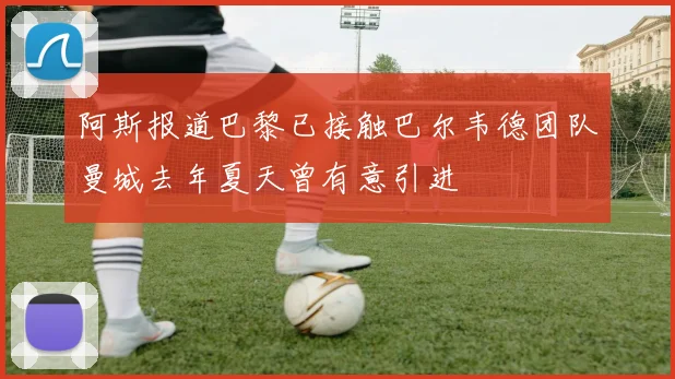 阿斯报道巴黎已接触巴尔韦德团队曼城去年夏天曾有意引进