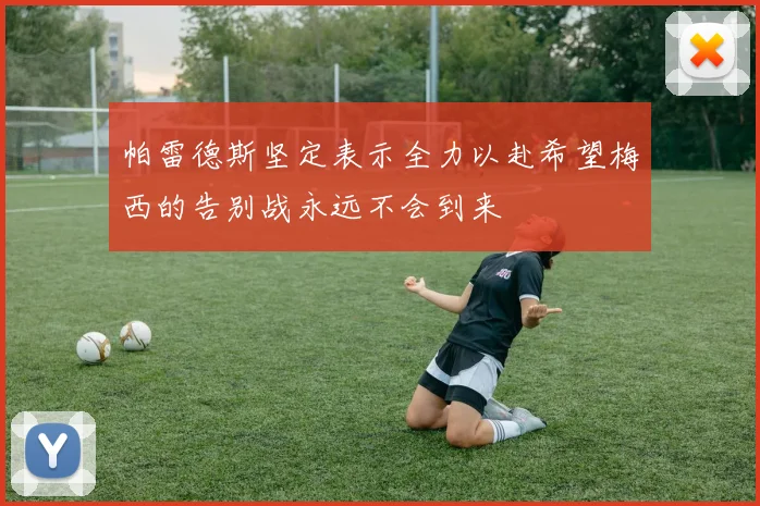 帕雷德斯坚定表示全力以赴希望梅西的告别战永远不会到来