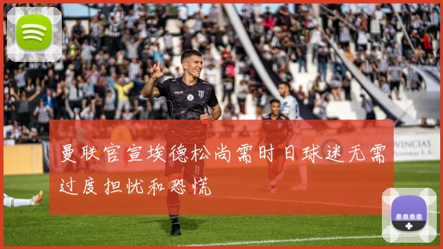 曼联官宣埃德松尚需时日球迷无需过度担忧和恐慌