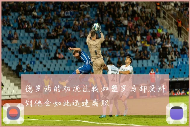 德罗西的劝说让我加盟罗马却没料到他会如此迅速离职