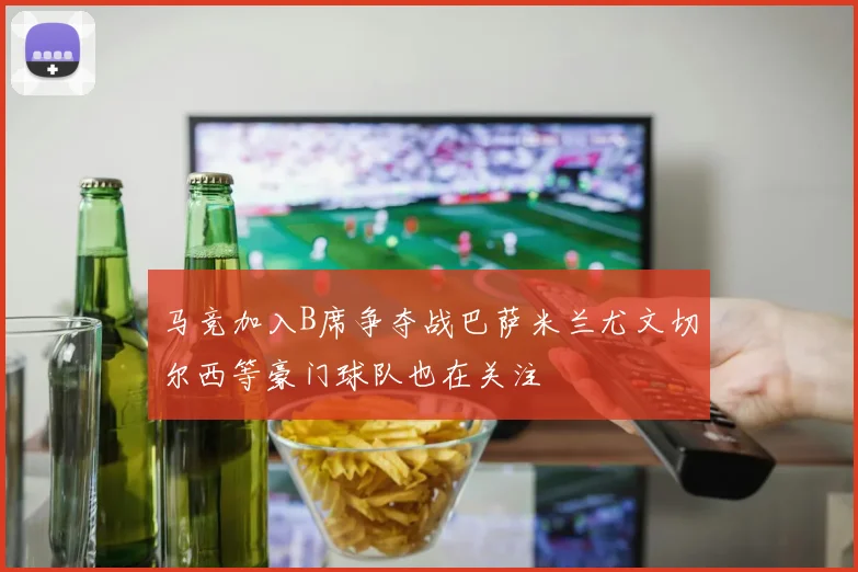 马竞加入B席争夺战巴萨米兰尤文切尔西等豪门球队也在关注