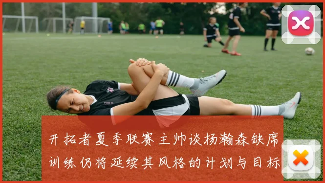 开拓者夏季联赛主帅谈杨瀚森缺席训练仍将延续其风格的计划与目标