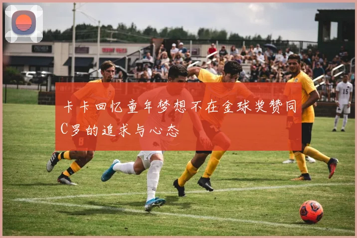 卡卡回忆童年梦想不在金球奖赞同C罗的追求与心态