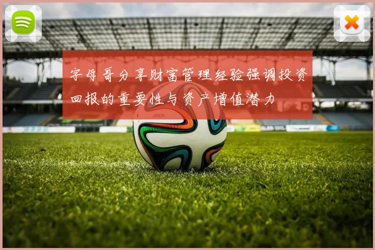 字母哥分享财富管理经验强调投资回报的重要性与资产增值潜力