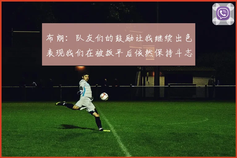 布朗：队友们的鼓励让我继续出色表现我们在被扳平后依然保持斗志