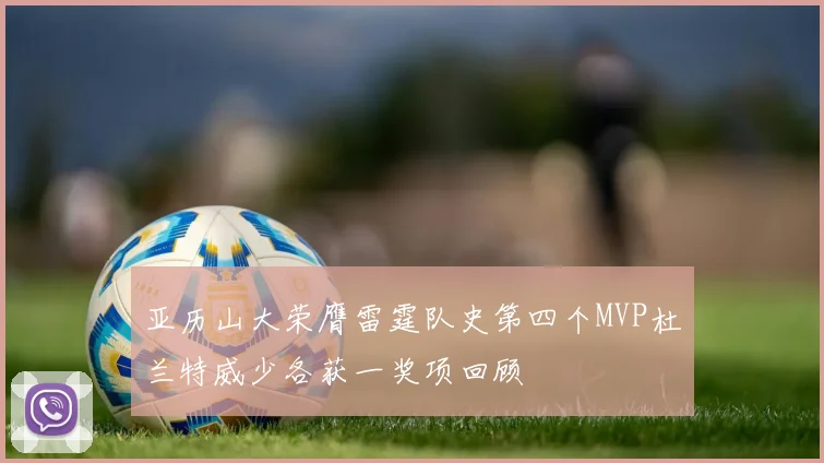 亚历山大荣膺雷霆队史第四个MVP杜兰特威少各获一奖项回顾