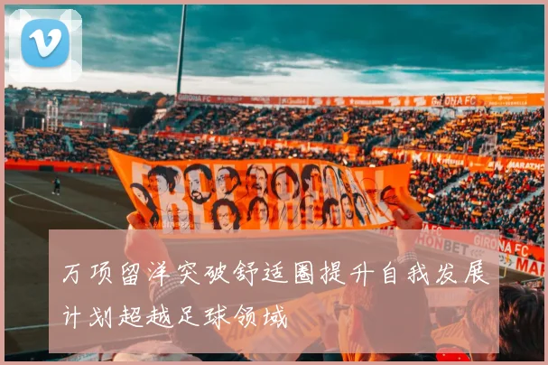 万项留洋突破舒适圈提升自我发展计划超越足球领域