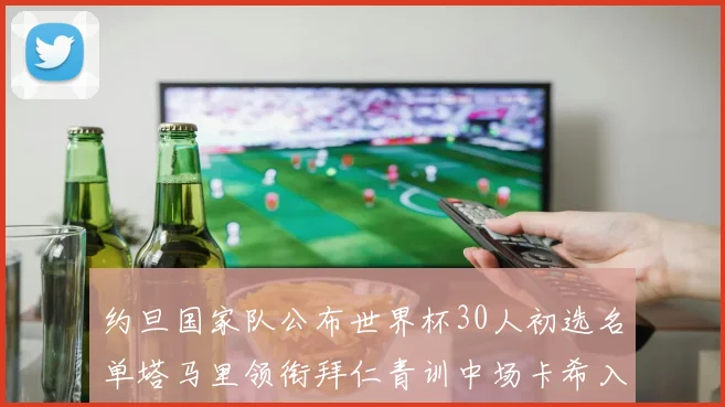 约旦国家队公布世界杯30人初选名单塔马里领衔拜仁青训中场卡希入选