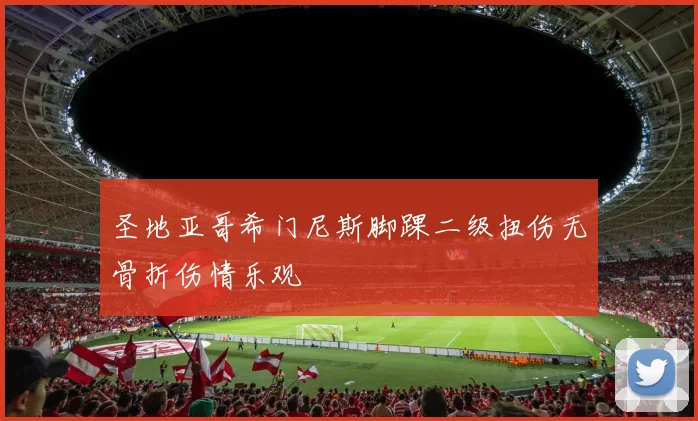 圣地亚哥希门尼斯脚踝二级扭伤无骨折伤情乐观