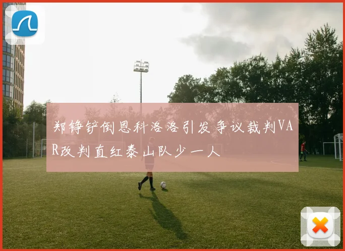 郑铮铲倒恩科洛洛引发争议裁判VAR改判直红泰山队少一人
