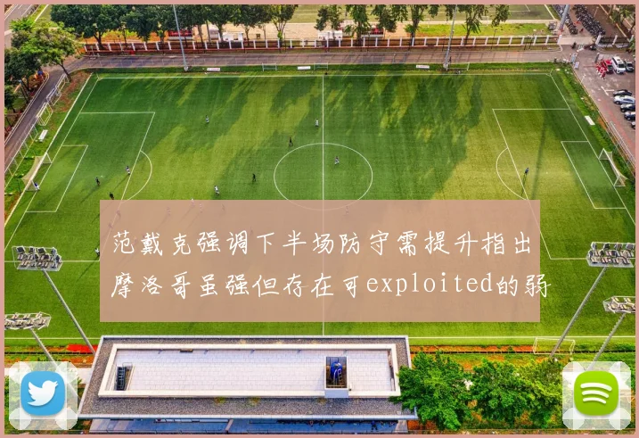 范戴克强调下半场防守需提升指出摩洛哥虽强但存在可exploited的弱点