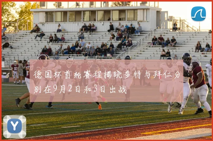 德国杯首轮赛程揭晓多特与拜仁分别在9月2日和3日出战