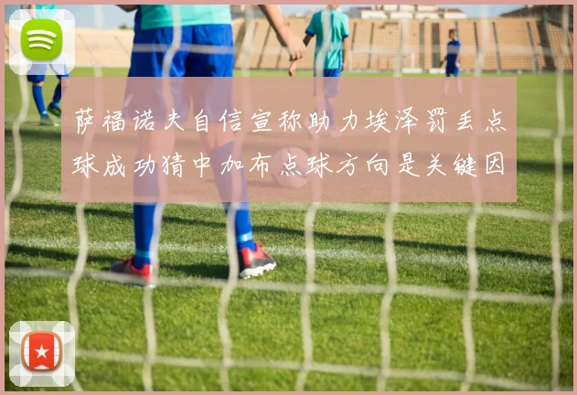 萨福诺夫自信宣称助力埃泽罚丢点球成功猜中加布点球方向是关键因素