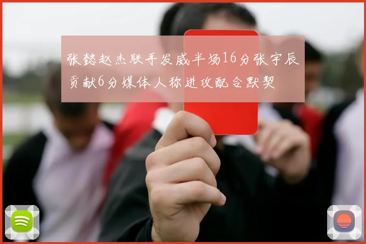 张懿赵杰联手发威半场16分张宇辰贡献6分媒体人称进攻配合默契