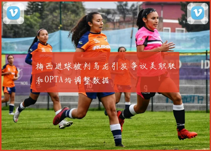 梅西进球被判乌龙引发争议美职联和OPTA均调整数据