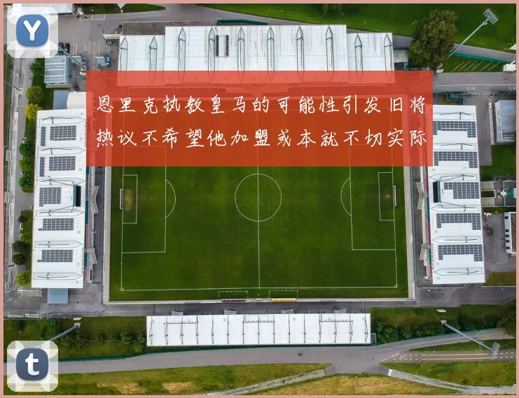 恩里克执教皇马的可能性引发旧将热议不希望他加盟或本就不切实际